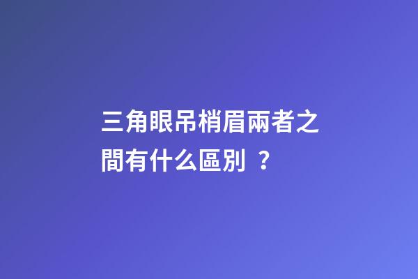 三角眼吊梢眉兩者之間有什么區別？